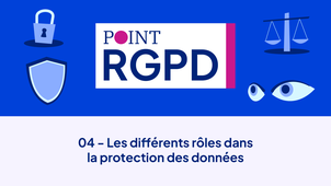 Point RGPD - Capsule 04 - Les différents rôles dans la protection des données